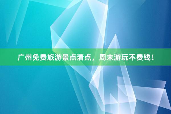 广州免费旅游景点清点，周末游玩不费钱！