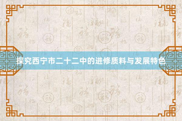 探究西宁市二十二中的进修质料与发展特色