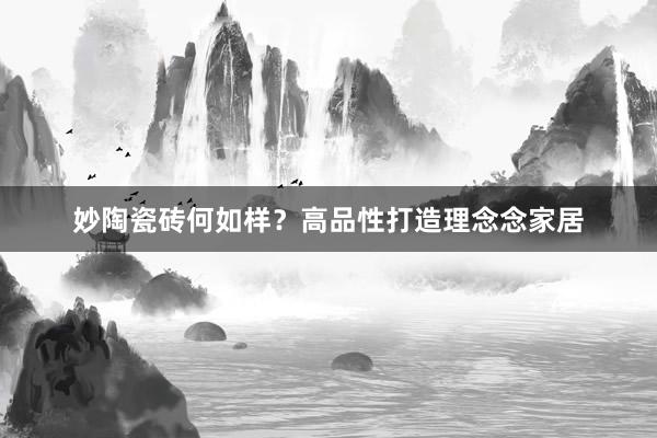 妙陶瓷砖何如样？高品性打造理念念家居