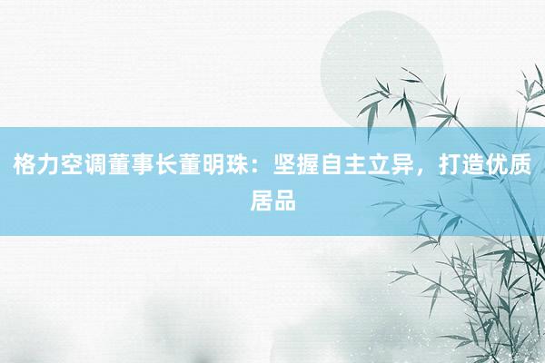 格力空调董事长董明珠：坚握自主立异，打造优质居品