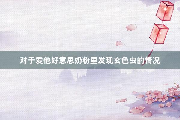 对于爱他好意思奶粉里发现玄色虫的情况